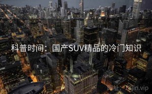 科普时间：国产SUV精品的冷门知识