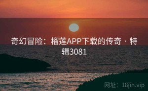 奇幻冒险：榴莲APP下载的传奇 · 特辑3081