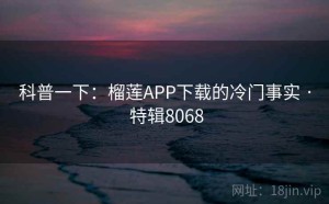 科普一下：榴莲APP下载的冷门事实 · 特辑8068