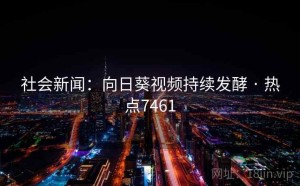 社会新闻：向日葵视频持续发酵 · 热点7461