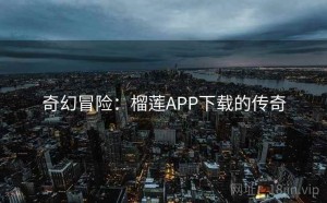 奇幻冒险：榴莲APP下载的传奇