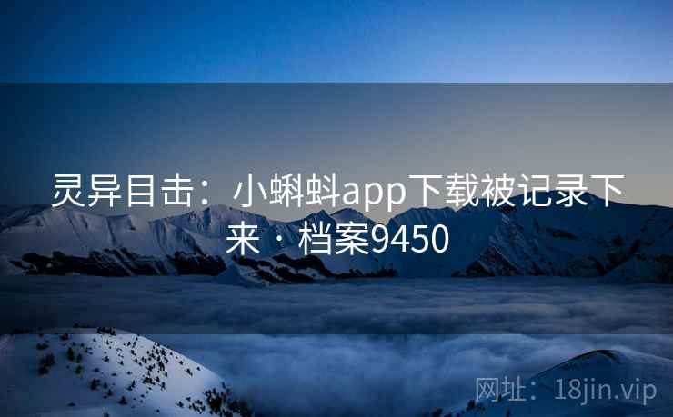 灵异目击：小蝌蚪app下载被记录下来 · 档案9450