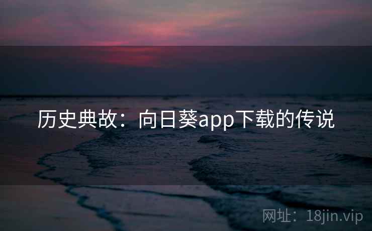 历史典故:向日葵app下载的传说 历史典故:向日葵app下载的传说