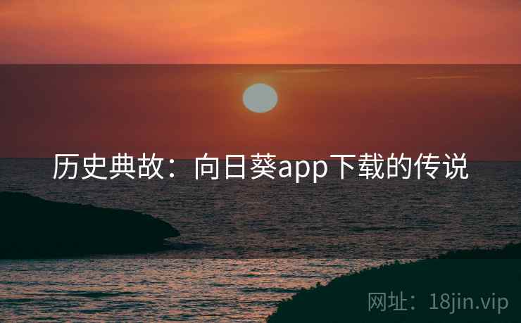 历史典故:向日葵app下载的传说 历史典故:向日葵app下载的传说