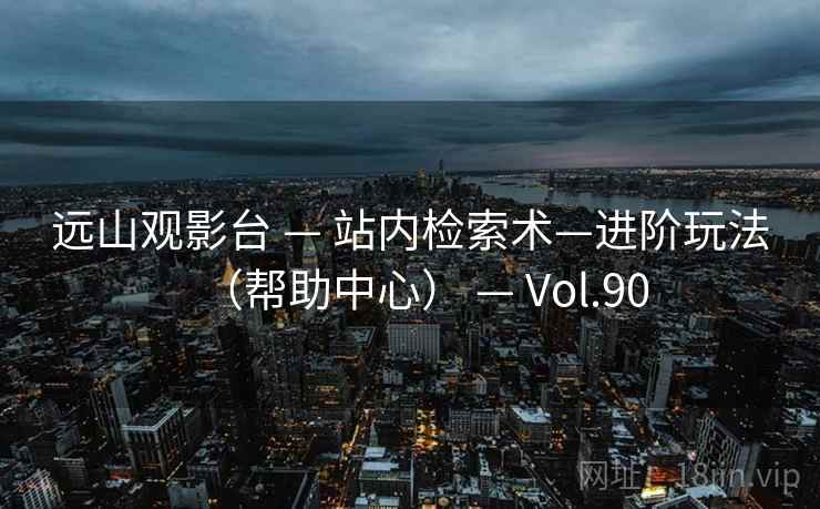 远山观影台 — 站内检索术—进阶玩法(帮助中心) — Vol.90 远山观影台 — 站内检索术—进阶玩法(帮助中心) — Vol.90