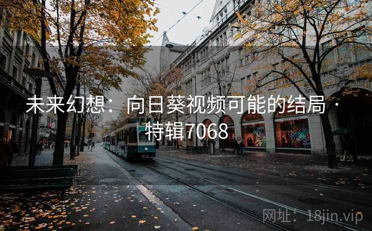 未来幻想:向日葵视频可能的结局 · 特辑7068 未来幻想:向日葵视频可能的结局 · 特辑7068