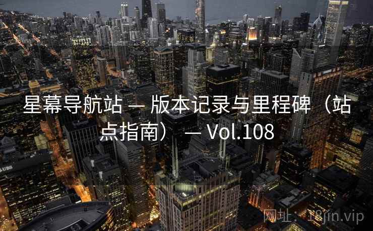 星幕导航站 — 版本记录与里程碑(站点指南) — Vol.108 星幕导航站 — 版本记录与里程碑(站点指南) — Vol.108