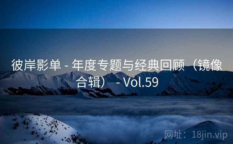 彼岸影单 - 年度专题与经典回顾(镜像合辑) - Vol.59 彼岸影单 - 年度专题与经典回顾(镜像合辑) - Vol.59