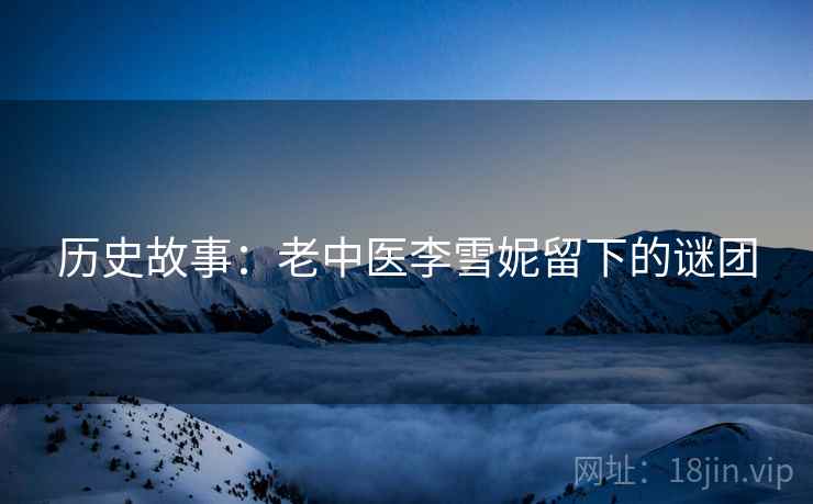 历史故事:老中医李雪妮留下的谜团 历史故事:老中医李雪妮留下的谜团