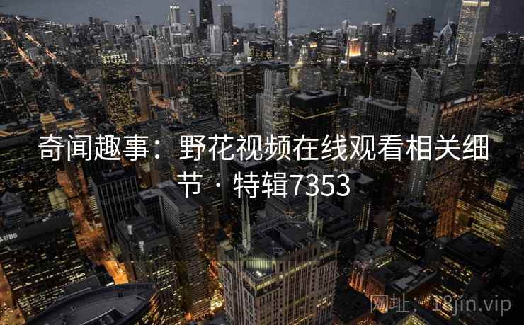 奇闻趣事:野花视频在线观看相关细节 · 特辑7353 奇闻趣事:野花视频在线观看相关细节 · 特辑7353