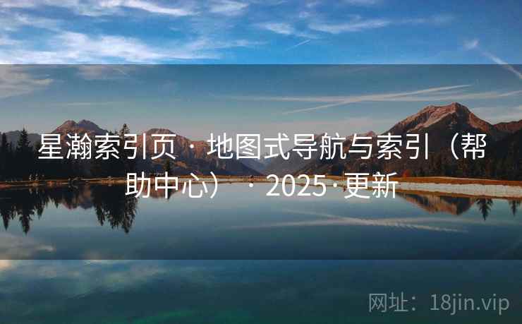 星瀚索引页 · 地图式导航与索引(帮助中心) · 2025·更新 星瀚索引页 · 地图式导航与索引(帮助中心) · 2025·更新