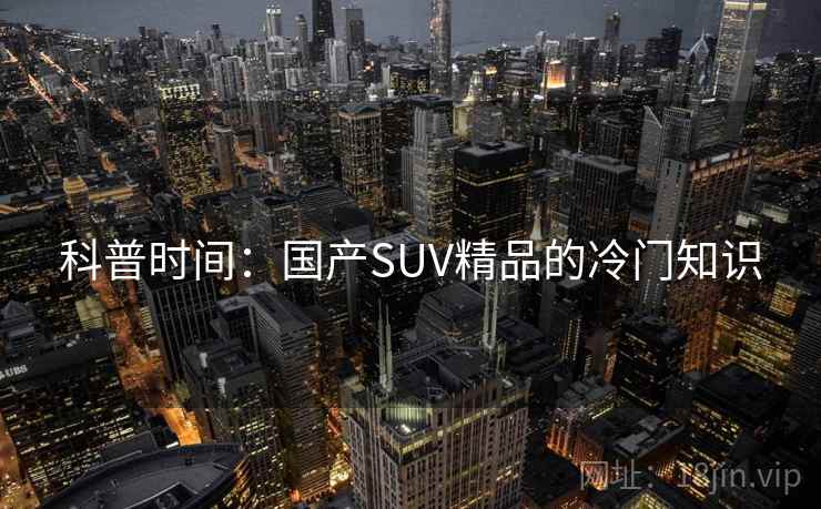 科普时间:国产SUV精品的冷门知识 科普时间:国产SUV精品的冷门知识