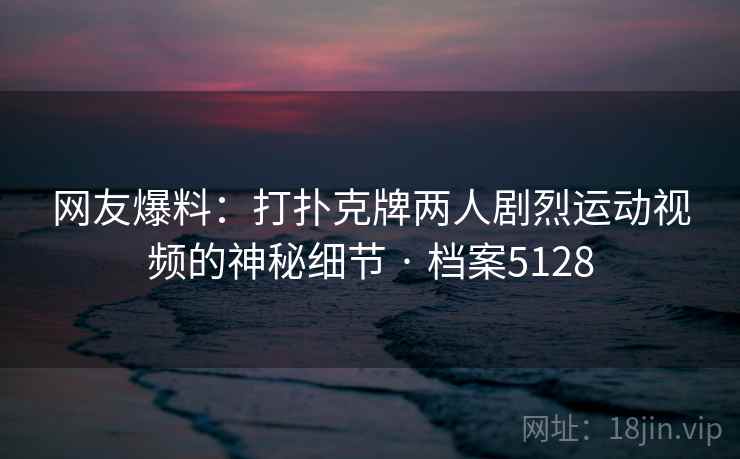 网友爆料:打扑克牌两人剧烈运动视频的神秘细节 · 档案5128 网友爆料:打扑克牌两人剧烈运动视频的神秘细节 · 档案5128