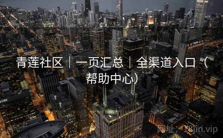 青莲社区|一页汇总|全渠道入口(帮助中心) 青莲社区|一页汇总|全渠道入口(帮助中心)