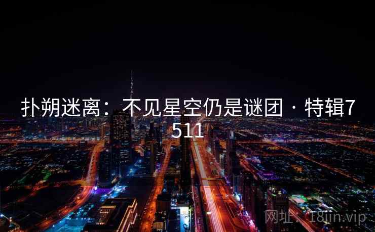 扑朔迷离:不见星空仍是谜团 · 特辑7511 扑朔迷离:不见星空仍是谜团 · 特辑7511