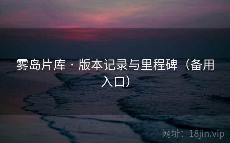 雾岛片库 · 版本记录与里程碑(备用入口) 雾岛片库 · 版本记录与里程碑(备用入口)