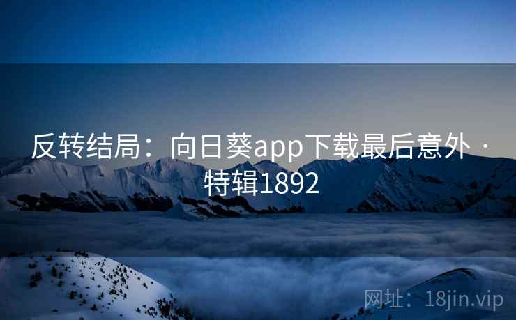 反转结局:向日葵app下载最后意外 · 特辑1892 反转结局:向日葵app下载最后意外 · 特辑1892