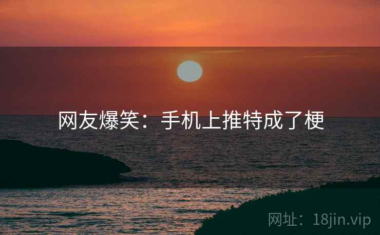 网友爆笑:手机上推特成了梗 网友爆笑:手机上推特成了梗