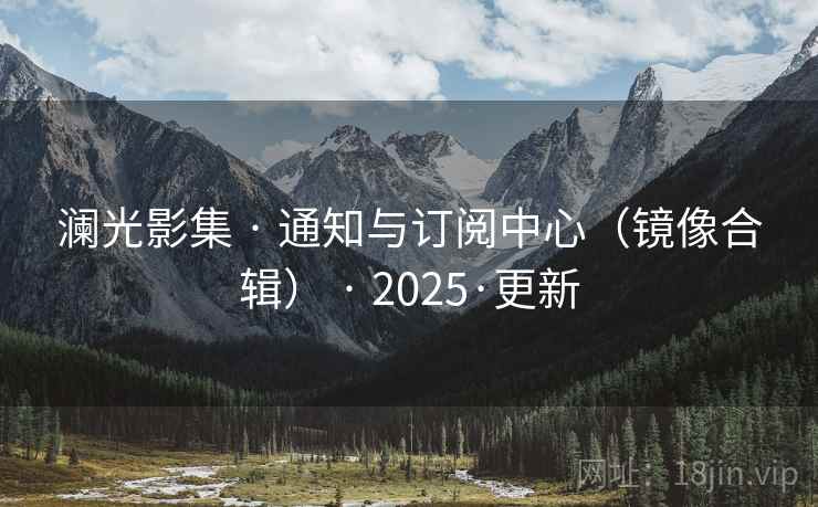 澜光影集 · 通知与订阅中心(镜像合辑) · 2025·更新 澜光影集 · 通知与订阅中心(镜像合辑) · 2025·更新