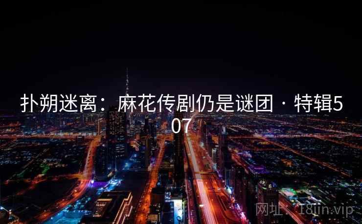 扑朔迷离:麻花传剧仍是谜团 · 特辑507 扑朔迷离:麻花传剧仍是谜团 · 特辑507