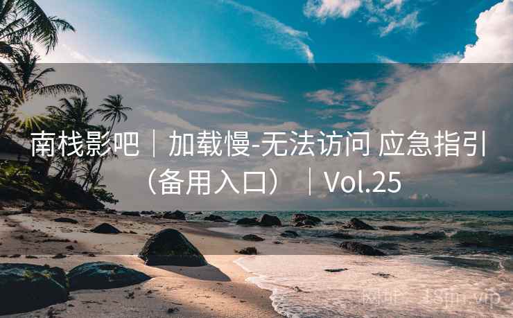 南栈影吧|加载慢-无法访问 应急指引(备用入口)|Vol.25 南栈影吧|加载慢-无法访问 应急指引(备用入口)|Vol.25