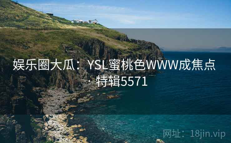 娱乐圈大瓜:YSL蜜桃色WWW成焦点 · 特辑5571 娱乐圈大瓜:YSL蜜桃色WWW成焦点 · 特辑5571
