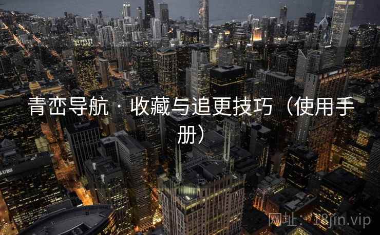 青峦导航 · 收藏与追更技巧(使用手册) 青峦导航 · 收藏与追更技巧(使用手册)
