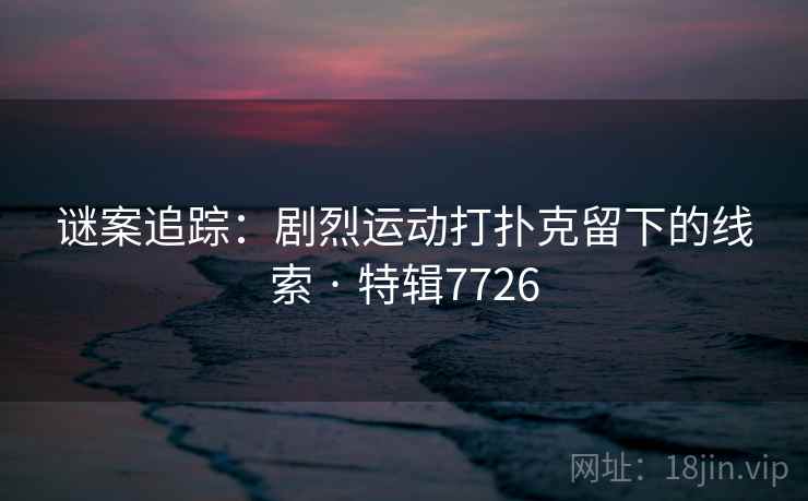 谜案追踪:剧烈运动打扑克留下的线索 · 特辑7726 谜案追踪:剧烈运动打扑克留下的线索 · 特辑7726