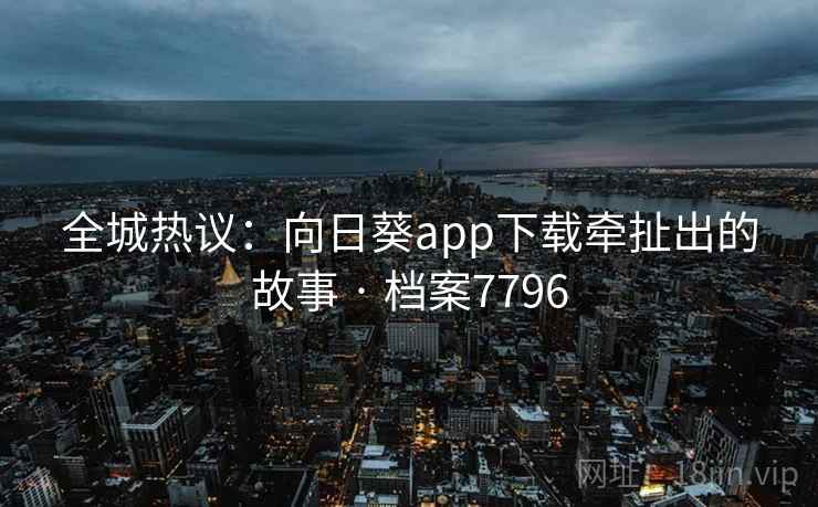 全城热议：向日葵app下载牵扯出的故事 · 档案7796