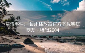 离谱事件：flash播放器官方下载笑疯网友 · 特辑2604