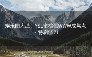 娱乐圈大瓜：YSL蜜桃色WWW成焦点 · 特辑5571