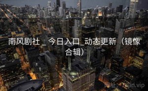 南风剧社 _ 今日入口_动态更新（镜像合辑）
