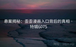 悬案揭秘：歪歪漫画入口背后的真相 · 特辑6075
