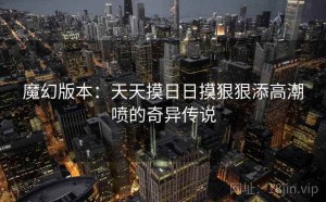 魔幻版本：天天摸日日摸狠狠添高潮喷的奇异传说