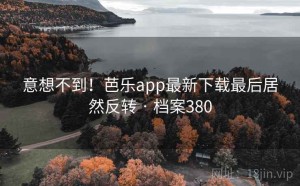 意想不到！芭乐app最新下载最后居然反转 · 档案380