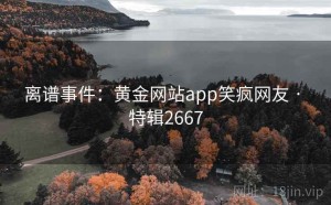离谱事件：黄金网站app笑疯网友 · 特辑2667