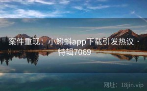 案件重现：小蝌蚪app下载引发热议 · 特辑7069