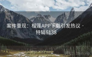 案件重现：榴莲APP下载引发热议 · 特辑6138