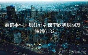 离谱事件：疯狂健身课李欣笑疯网友 · 特辑6132
