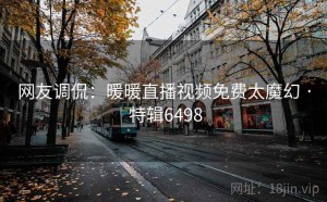 网友调侃：暖暖直播视频免费太魔幻 · 特辑6498