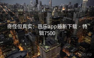 奇怪但真实：芭乐app最新下载 · 特辑7500
