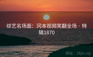 综艺名场面：冈本视频笑翻全场 · 特辑1870