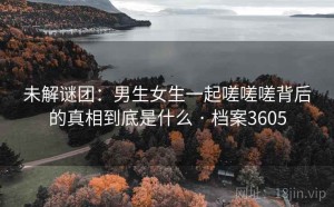 未解谜团：男生女生一起嗟嗟嗟背后的真相到底是什么 · 档案3605