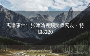 离谱事件：张津瑜视频笑疯网友 · 特辑8220