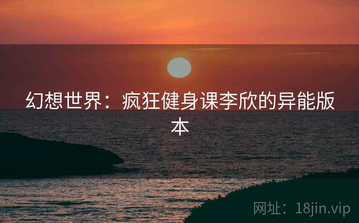 幻想世界：疯狂健身课李欣的异能版本