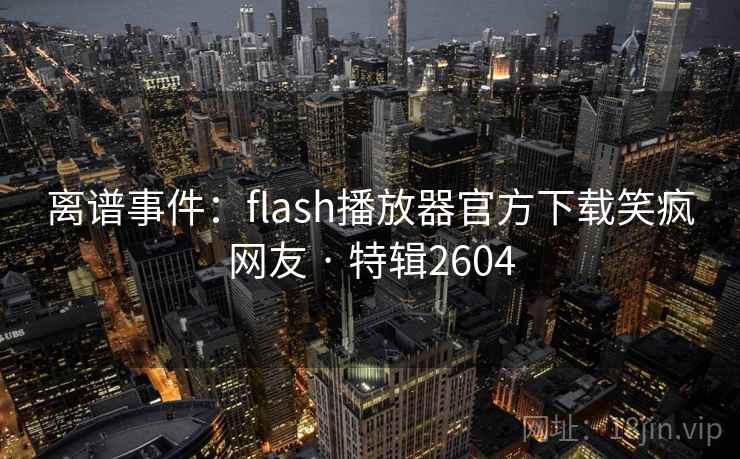 离谱事件：flash播放器官方下载笑疯网友 · 特辑2604