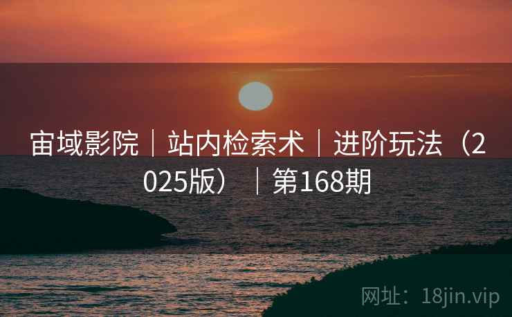 宙域影院｜站内检索术｜进阶玩法（2025版）｜第168期