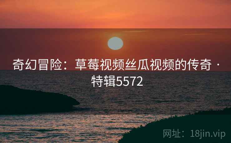 奇幻冒险：草莓视频丝瓜视频的传奇 · 特辑5572