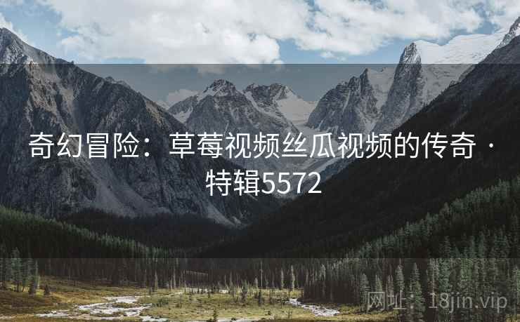奇幻冒险：草莓视频丝瓜视频的传奇 · 特辑5572