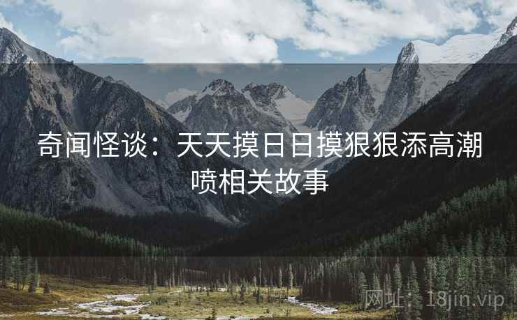 奇闻怪谈：天天摸日日摸狠狠添高潮喷相关故事